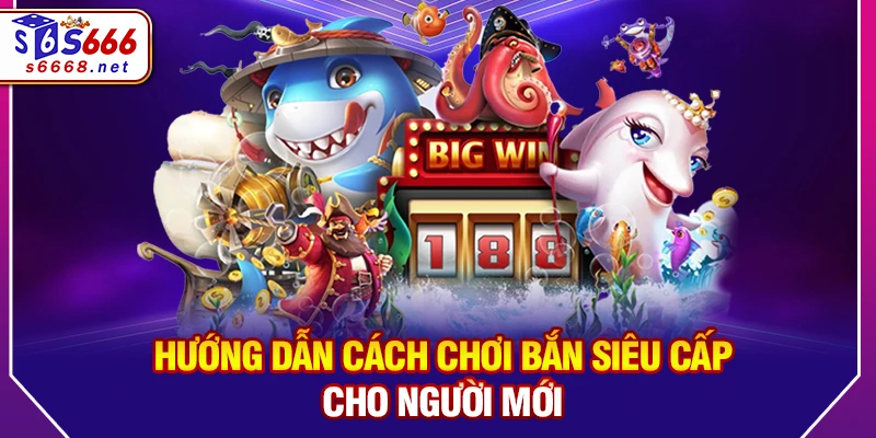 Hướng Dẫn Cách Chơi Bắn siêu cấp Cho Người Mới 